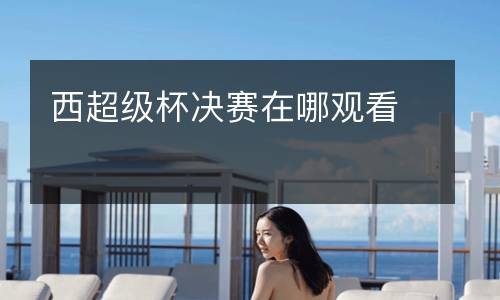 西超級(jí)杯決賽在哪觀(guān)看