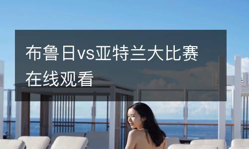 布魯日vs亞特蘭大比賽在線(xiàn)觀(guān)看
