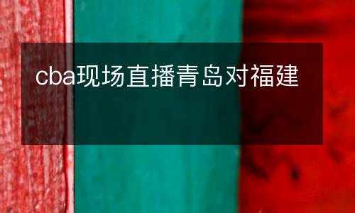 cba現(xiàn)場直播青島對(duì)福建